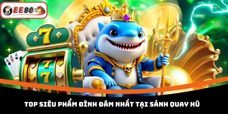 Top siêu phẩm đình đám nhất tại sảnh quay hũ