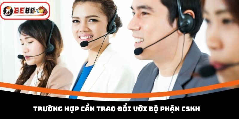 Trường hợp cần trao đổi với bộ phận CSKH 